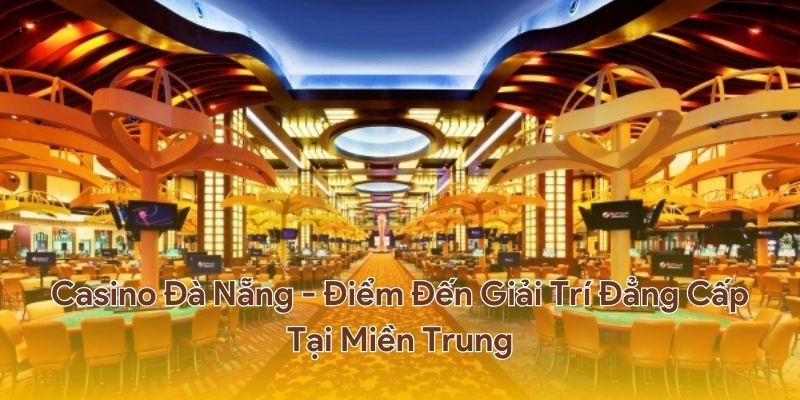 Khám phá casino Đà Nẵng - điểm đến giải trí đẳng cấp tại miền Trung