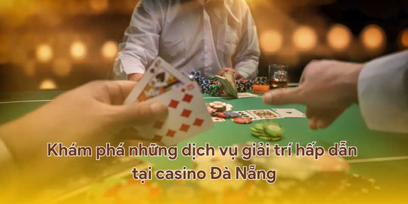 Khám phá những dịch vụ giải trí hấp dẫn tại casino Đà Nẵng